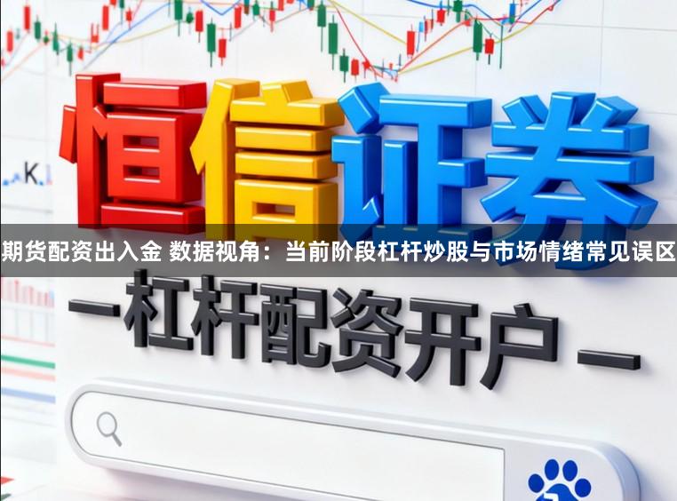 期货配资出入金 数据视角:当前阶段杠杆炒股与市场情绪常见误区