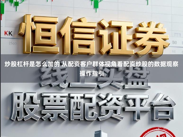 炒股杠杆是怎么加的 从配资客户群体视角看配资炒股的数据观察操作指引