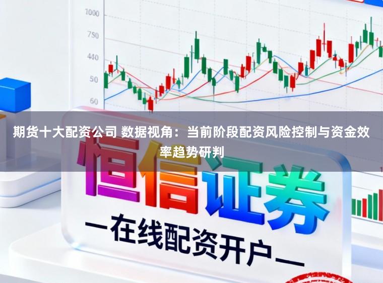 期货十大配资公司 数据视角：当前阶段配资风险控制与资金效率趋势研判