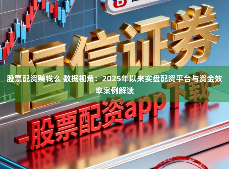股票配资赚钱么 数据视角：2025年以来实盘配资平台与资金效率案例解读