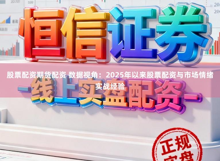股票配资期货配资 数据视角：2025年以来股票配资与市场情绪实战经验