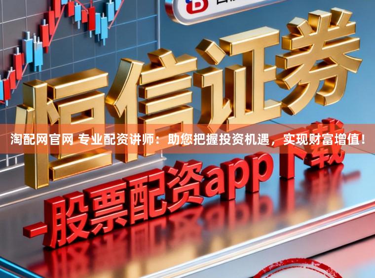 淘配网官网 专业配资讲师：助您把握投资机遇，实现财富增值！