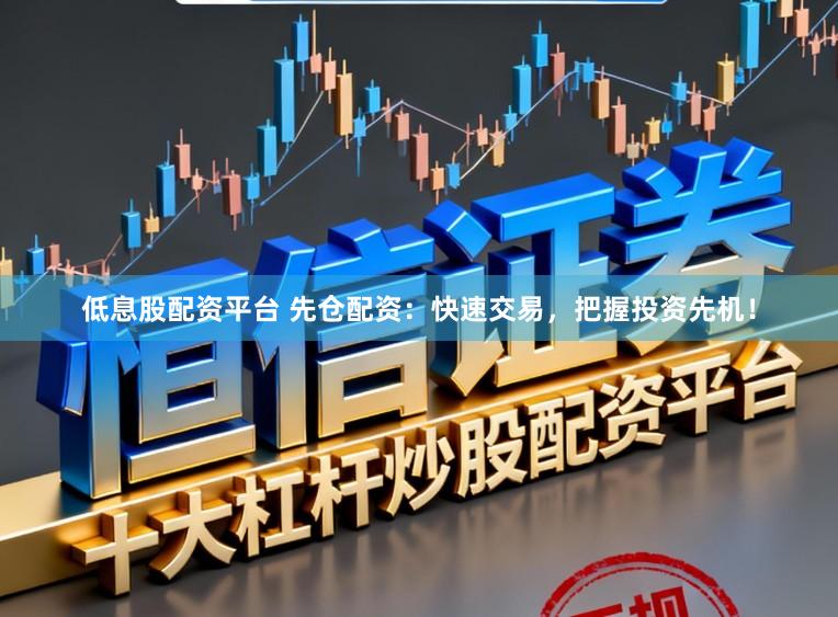 低息股配资平台 先仓配资：快速交易，把握投资先机！