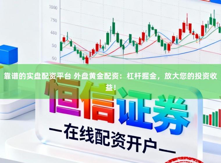 靠谱的实盘配资平台 外盘黄金配资：杠杆掘金，放大您的投资收益！