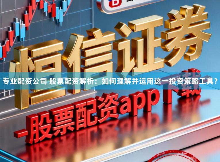 专业配资公司 股票配资解析：如何理解并运用这一投资策略工具？