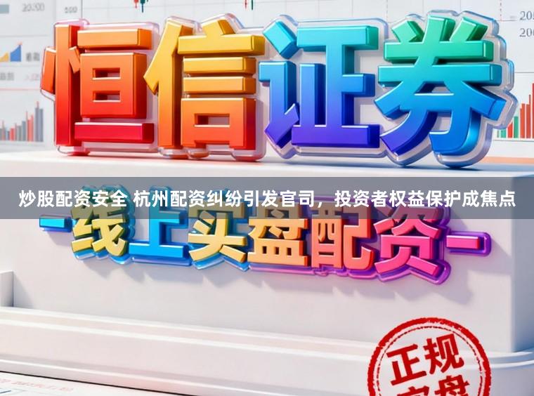 炒股配资安全 杭州配资纠纷引发官司，投资者权益保护成焦点