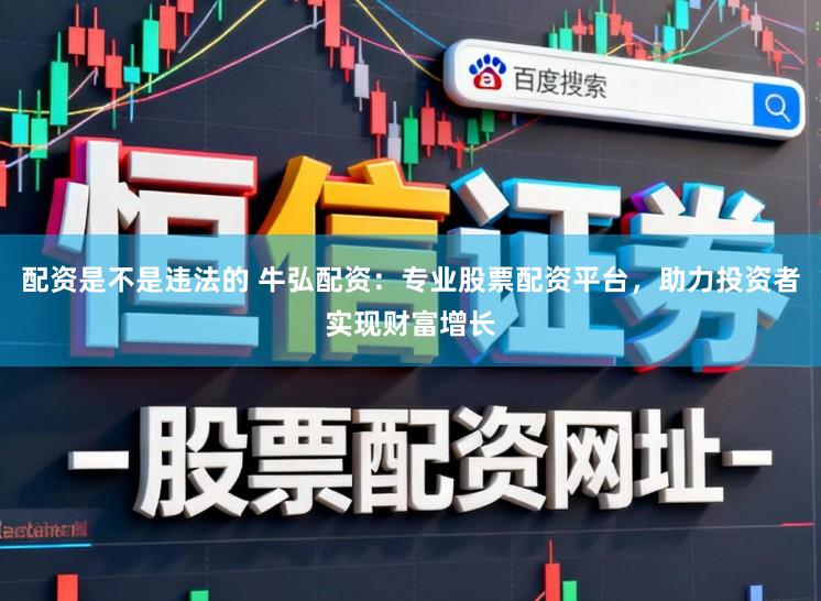 配资是不是违法的 牛弘配资：专业股票配资平台，助力投资者实现财富增长