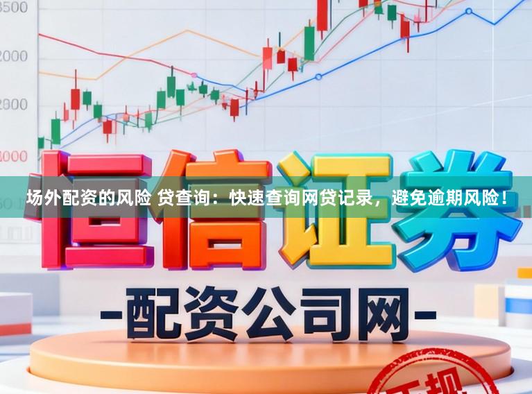场外配资的风险 贷查询：快速查询网贷记录，避免逾期风险！
