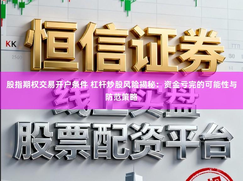 股指期权交易开户条件 杠杆炒股风险揭秘:资金亏完的可能性与防范策略