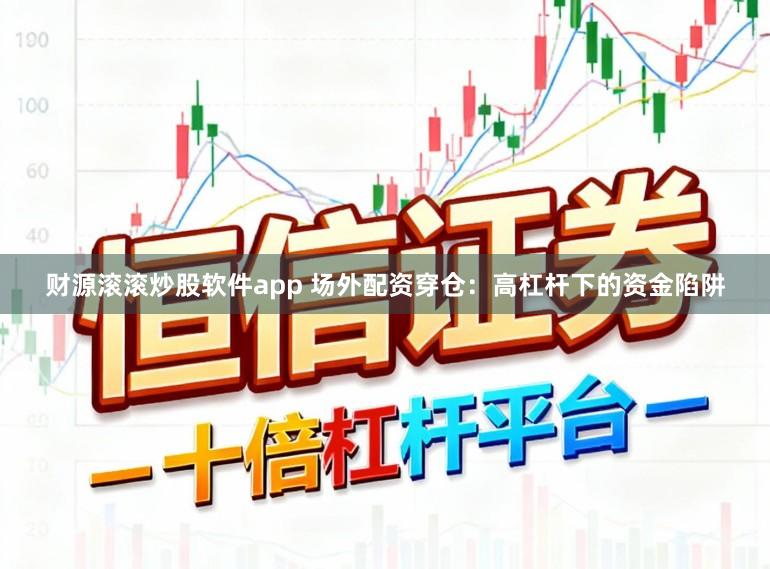 财源滚滚炒股软件app 场外配资穿仓：高杠杆下的资金陷阱