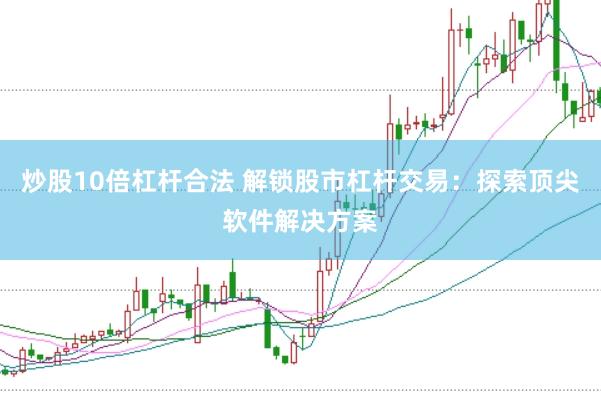 炒股10倍杠杆合法 解锁股市杠杆交易：探索顶尖软件解决方案