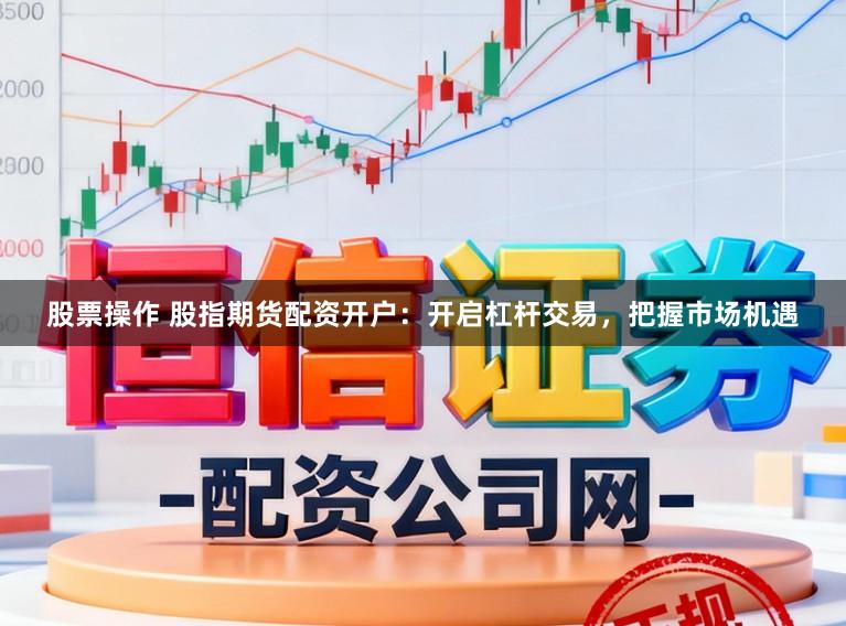 股票操作 股指期货配资开户：开启杠杆交易，把握市场机遇