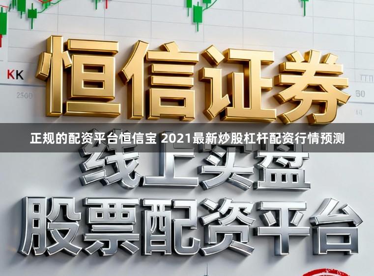 正规的配资平台恒信宝 2021最新炒股杠杆配资行情预测