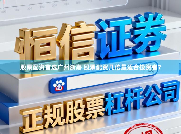 股票配资首选广州浙嘉 股票配资几倍最适合投资者？