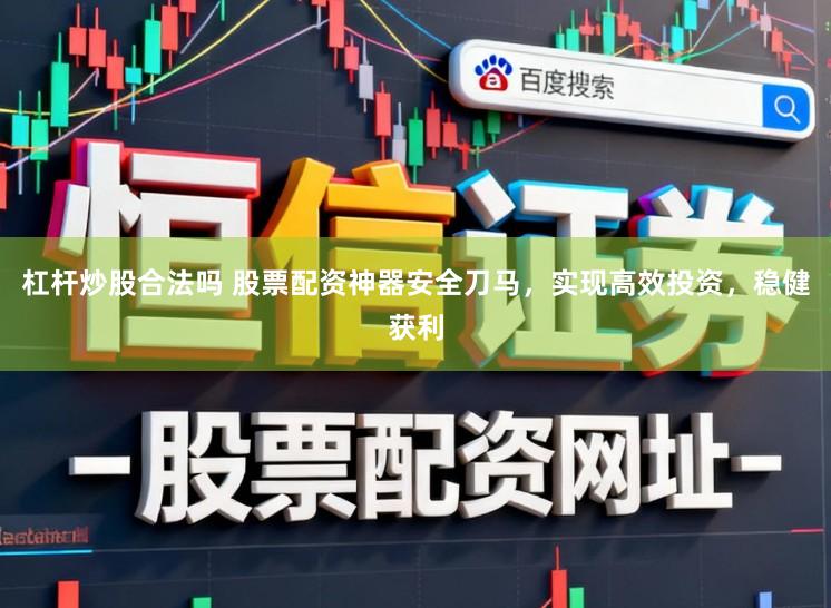 杠杆炒股合法吗 股票配资神器安全刀马,实现高效投资,稳健获利