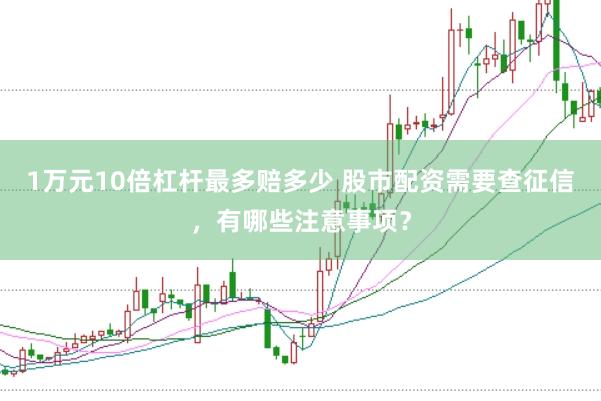 1万元10倍杠杆最多赔多少 股市配资需要查征信，有哪些注意事项？