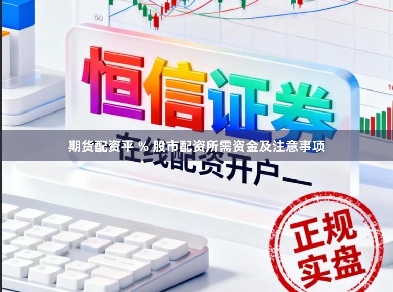 期货配资平 % 股市配资所需资金及注意事项