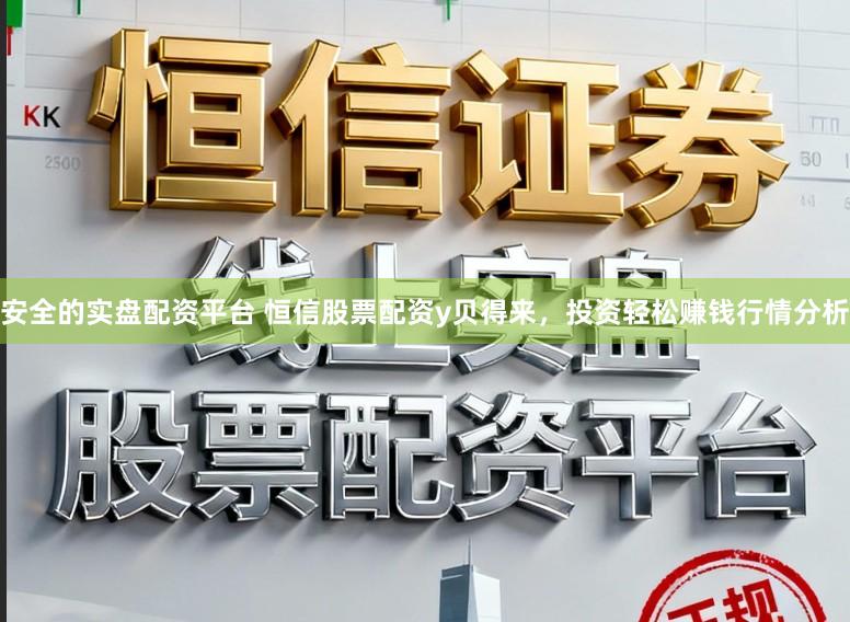安全的实盘配资平台 恒信股票配资y贝得来，投资轻松赚钱行情分析