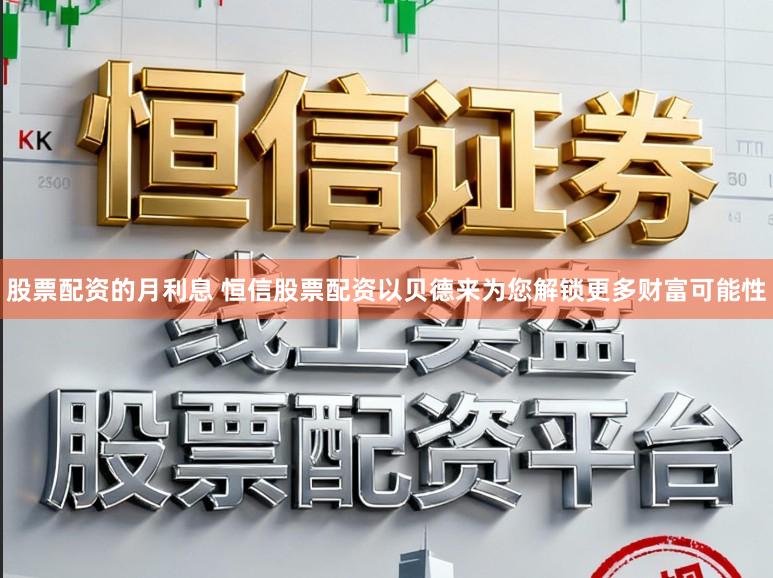 股票配资的月利息 恒信股票配资以贝德来为您解锁更多财富可能性