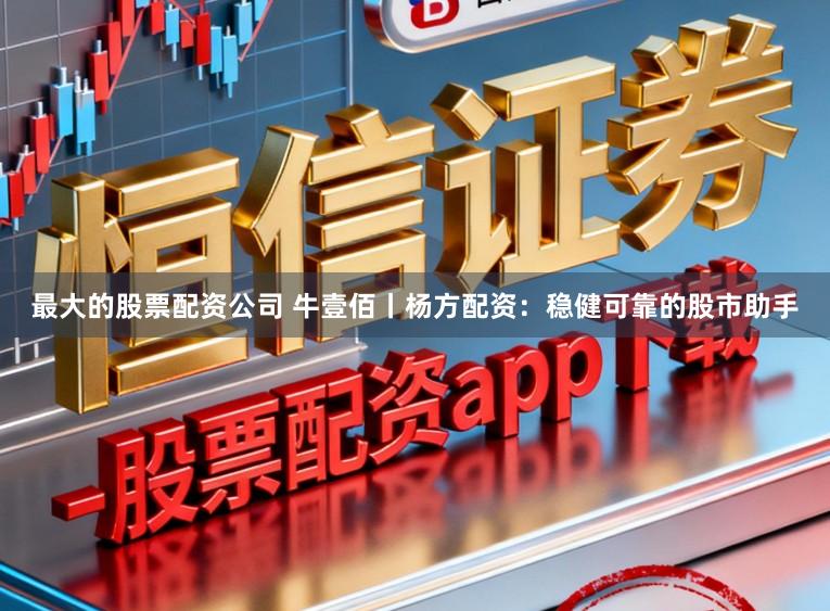 最大的股票配资公司 牛壹佰丨杨方配资：稳健可靠的股市助手