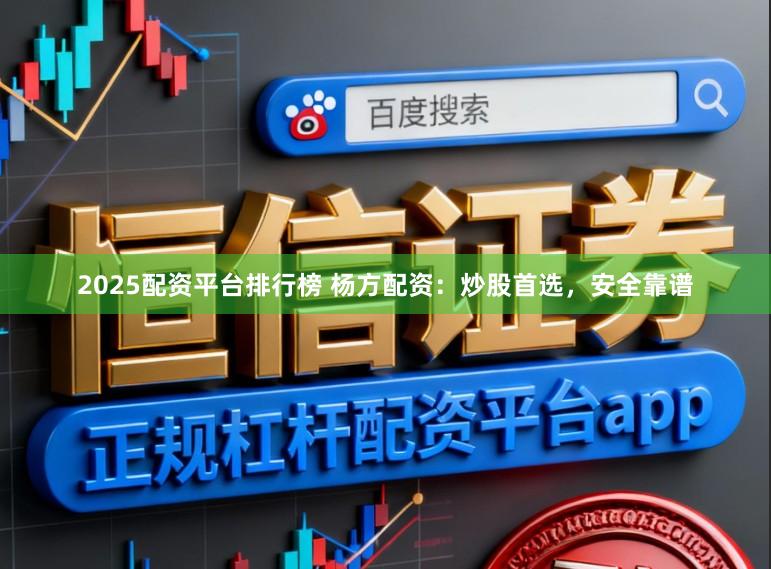 2025配资平台排行榜 杨方配资：炒股首选，安全靠谱