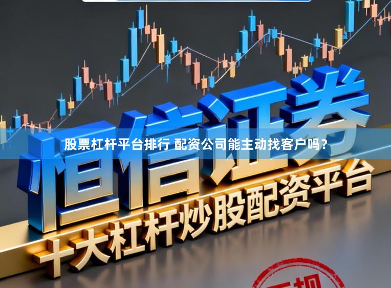 股票杠杆平台排行 配资公司能主动找客户吗？