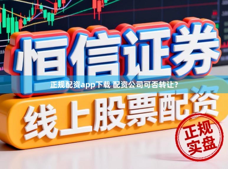 正规配资app下载 配资公司可否转让？