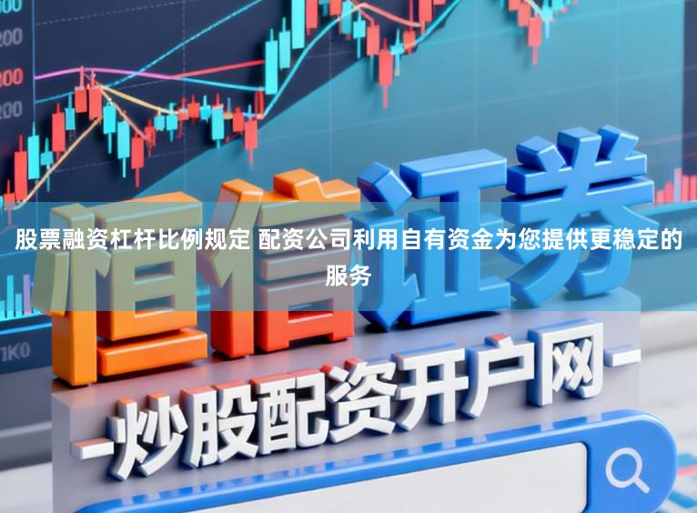 股票融资杠杆比例规定 配资公司利用自有资金为您提供更稳定的服务