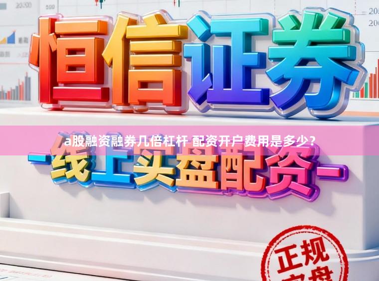 a股融资融券几倍杠杆 配资开户费用是多少？