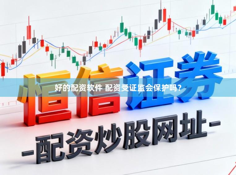 好的配资软件 配资受证监会保护吗？