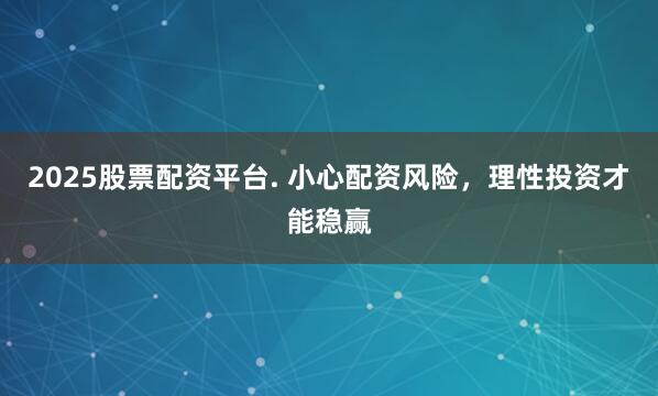 2025股票配资平台. 小心配资风险，理性投资才能稳赢