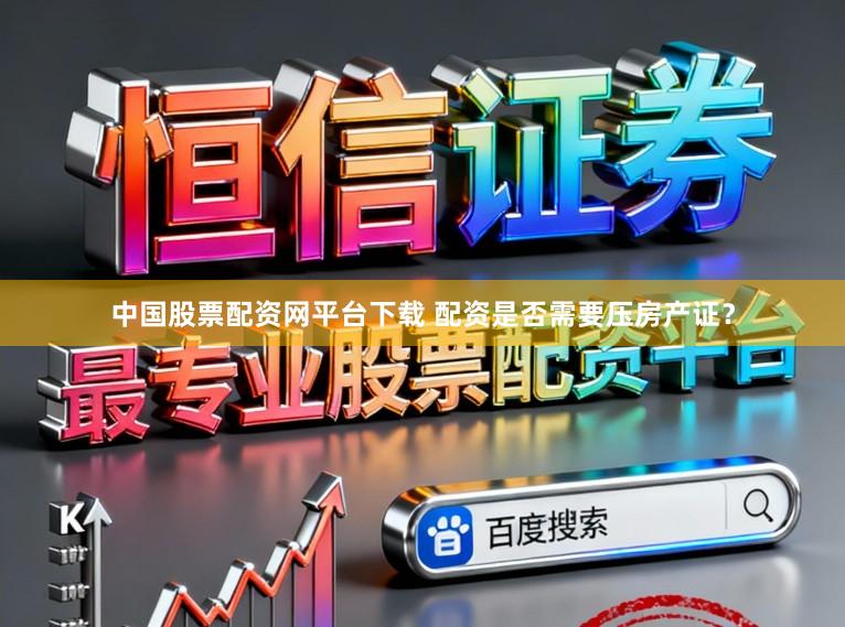 中国股票配资网平台下载 配资是否需要压房产证？