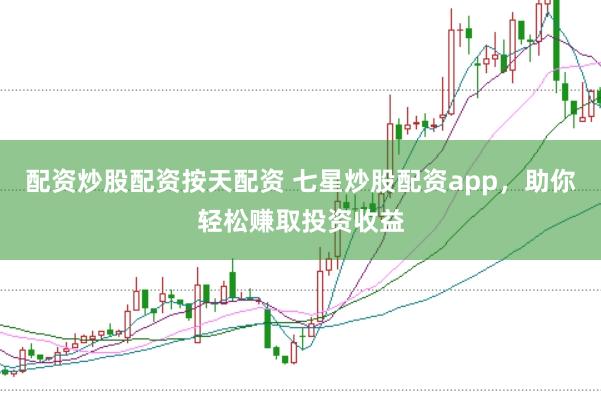 配资炒股配资按天配资 七星炒股配资app，助你轻松赚取投资收益