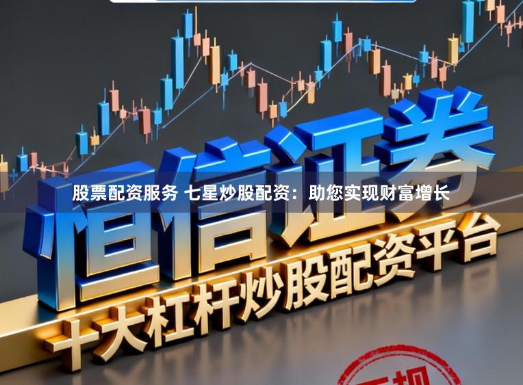 股票配资服务 七星炒股配资：助您实现财富增长