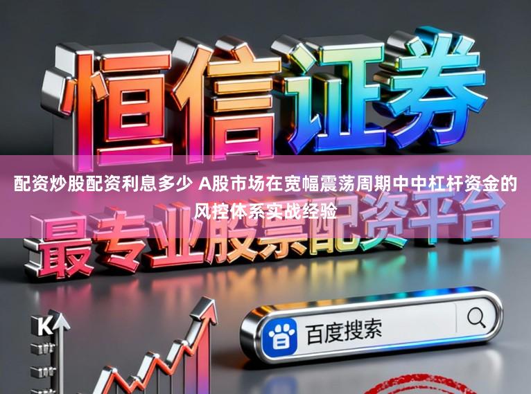 配资炒股配资利息多少 A股市场在宽幅震荡周期中中杠杆资金的风控体系实战经验