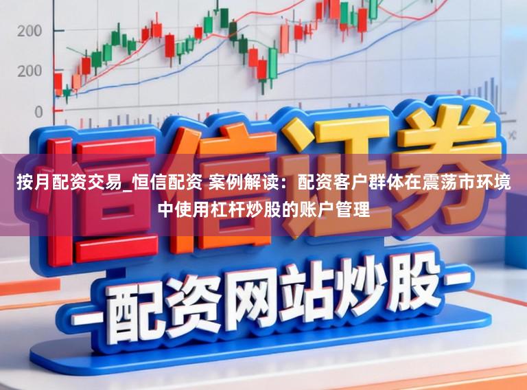 按月配资交易_恒信配资 案例解读：配资客户群体在震荡市环境中使用杠杆炒股的账户管理