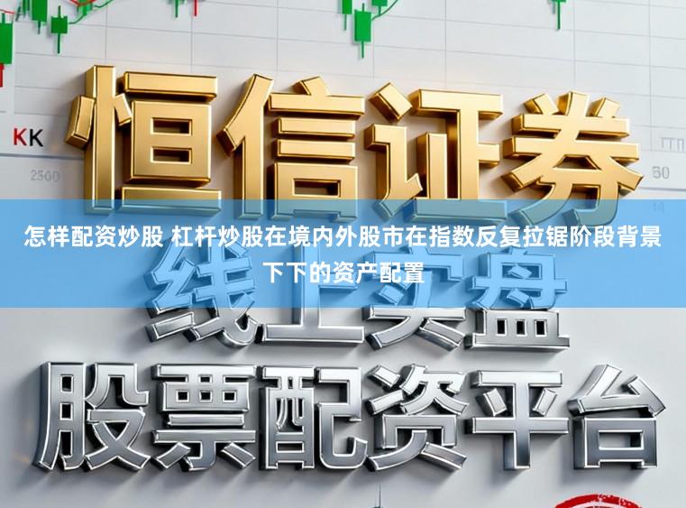 怎样配资炒股 杠杆炒股在境内外股市在指数反复拉锯阶段背景下下的资产配置