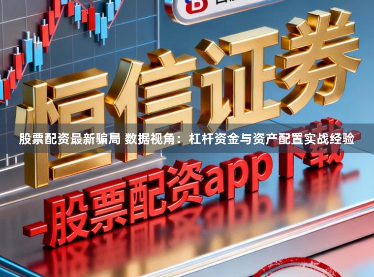 股票配资最新骗局 数据视角：杠杆资金与资产配置实战经验