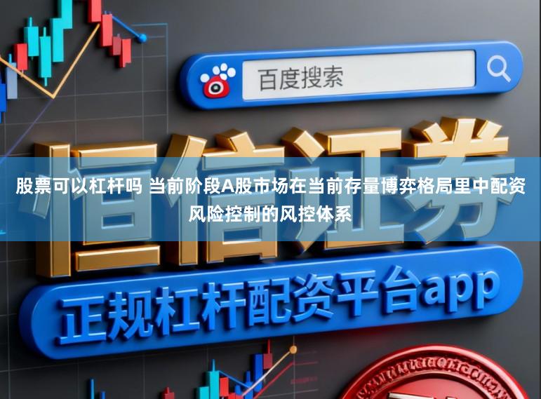 股票可以杠杆吗 当前阶段A股市场在当前存量博弈格局里中配资风险控制的风控体系