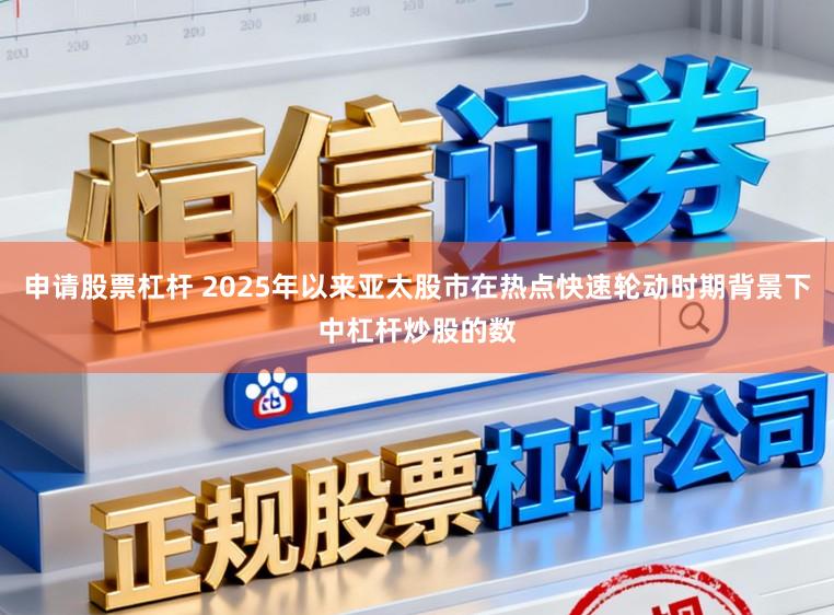 申请股票杠杆 2025年以来亚太股市在热点快速轮动时期背景下中杠杆炒股的数