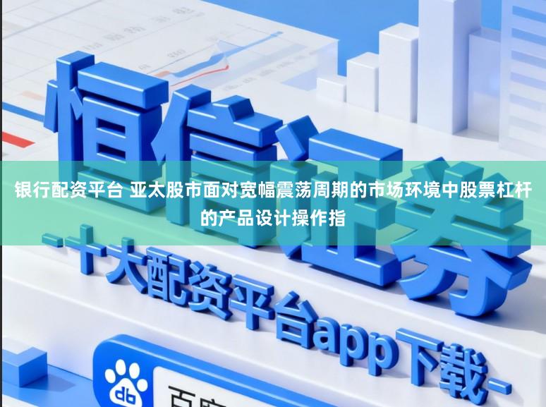 银行配资平台 亚太股市面对宽幅震荡周期的市场环境中股票杠杆的产品设计操作指