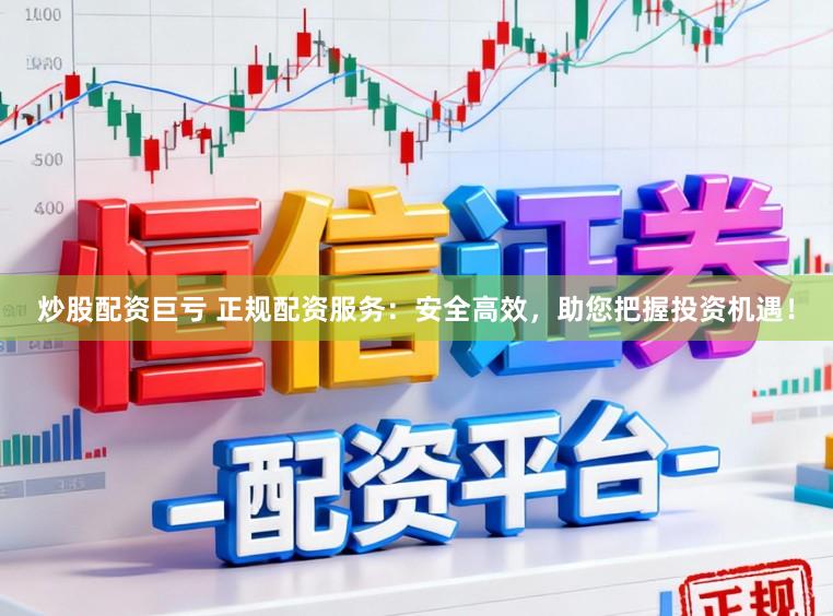 炒股配资巨亏 正规配资服务：安全高效，助您把握投资机遇！