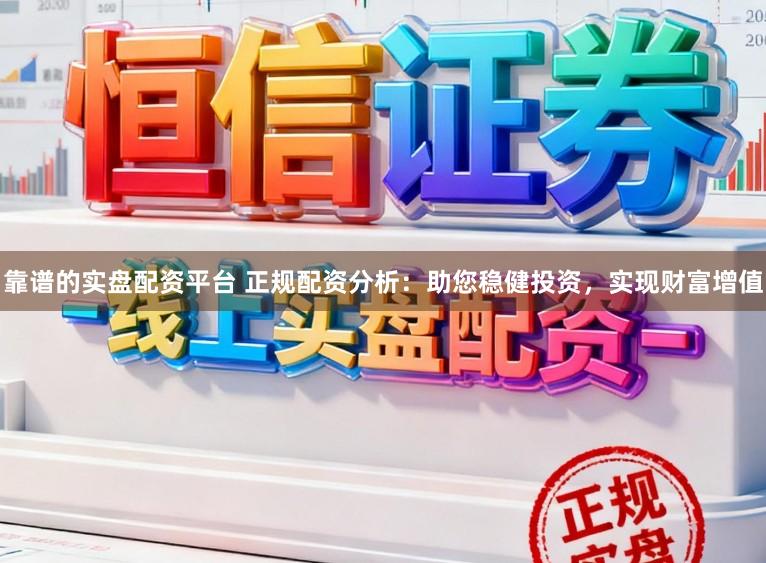 靠谱的实盘配资平台 正规配资分析：助您稳健投资，实现财富增值