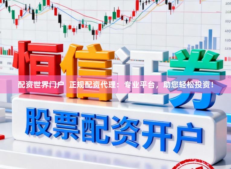 配资世界门户 正规配资代理:专业平台,助您轻松投资!