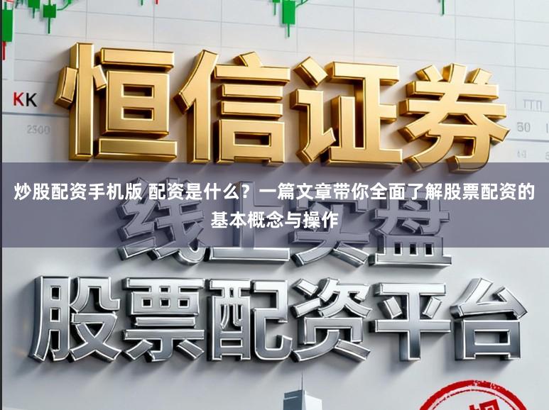 炒股配资手机版 配资是什么？一篇文章带你全面了解股票配资的基本概念与操作