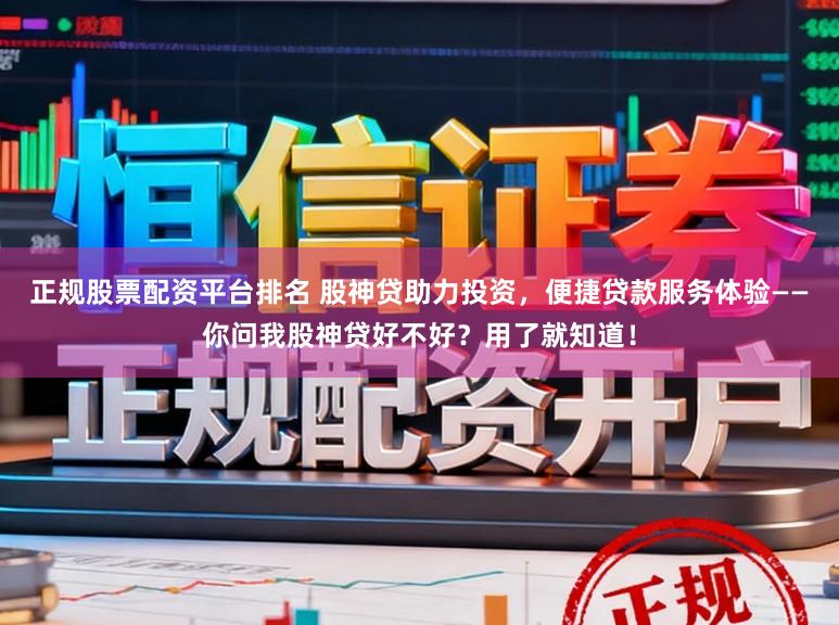 正规股票配资平台排名 股神贷助力投资，便捷贷款服务体验——你问我股神贷好不好？用了就知道！
