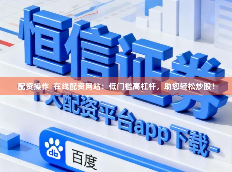 配资操作  在线配资网站：低门槛高杠杆，助您轻松炒股！