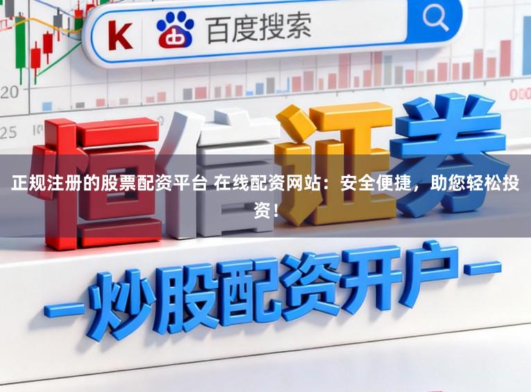 正规注册的股票配资平台 在线配资网站：安全便捷，助您轻松投资！