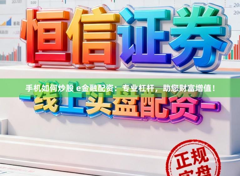手机如何炒股 e金融配资：专业杠杆，助您财富增值！