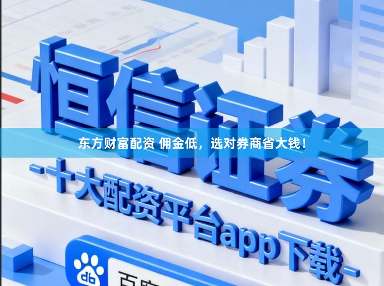 东方财富配资 佣金低,选对券商省大钱!